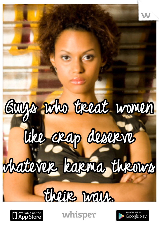 Guys who treat women like crap deserve whatever karma throws their way. 