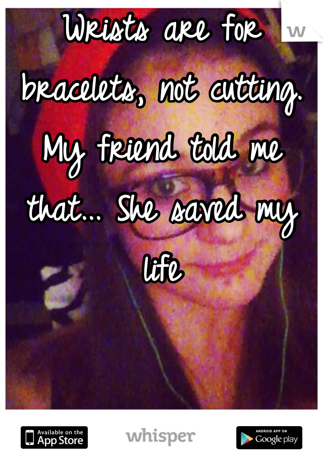 Wrists are for bracelets, not cutting. My friend told me that... She saved my life