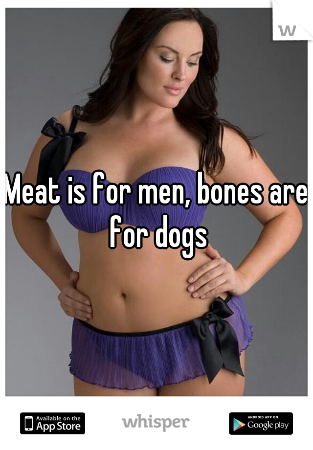 Meat is for men, bones are for dogs