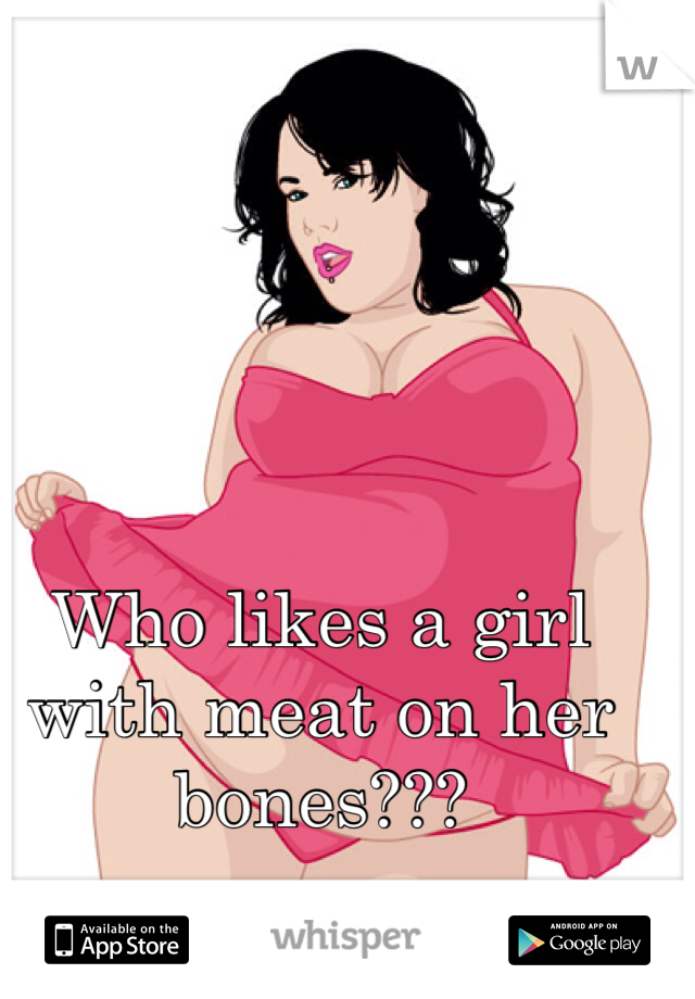 Who likes a girl with meat on her bones??? 