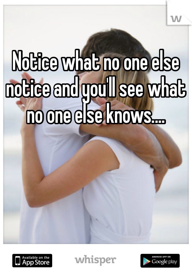 Notice what no one else notice and you'll see what no one else knows....
