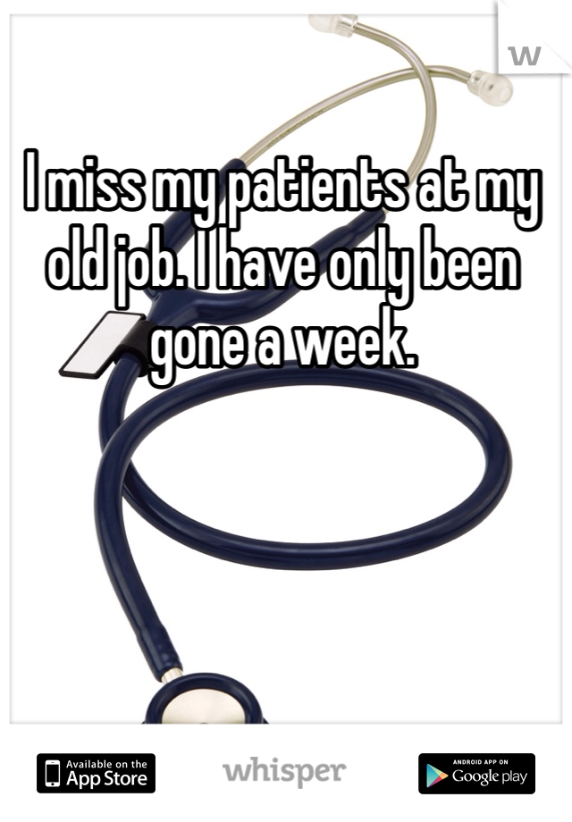 I miss my patients at my old job. I have only been gone a week. 