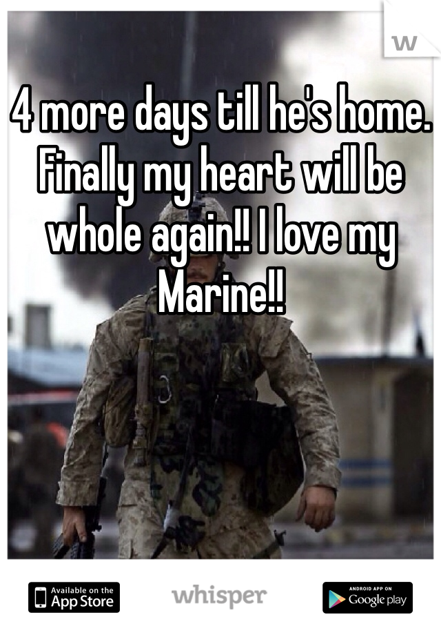 4 more days till he's home. Finally my heart will be whole again!! I love my Marine!!