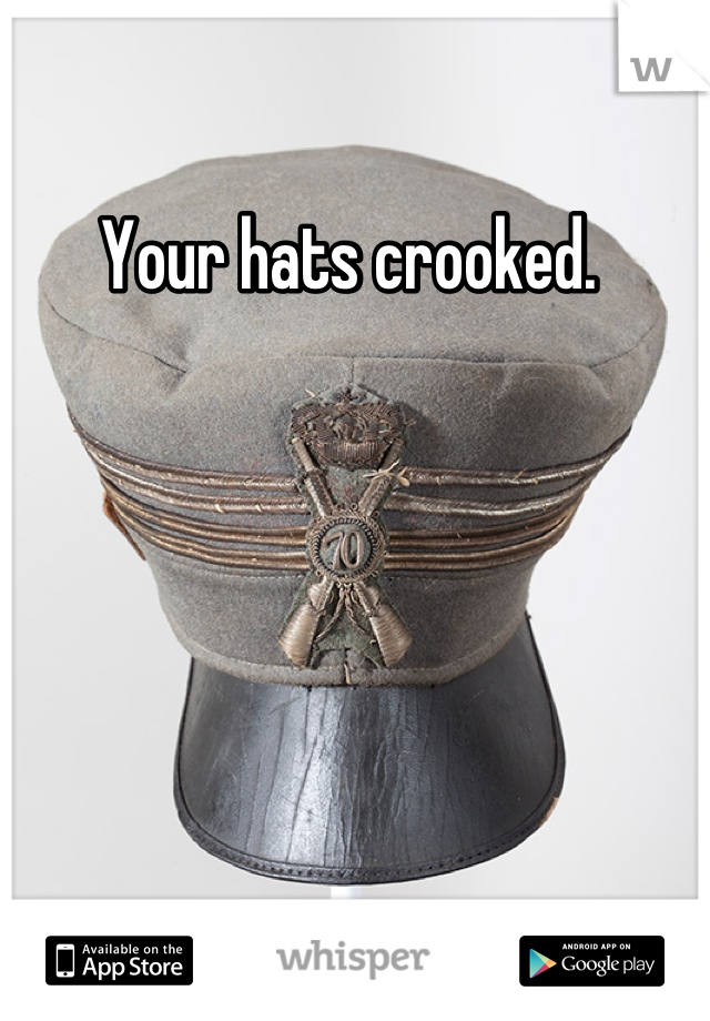 Your hats crooked. 