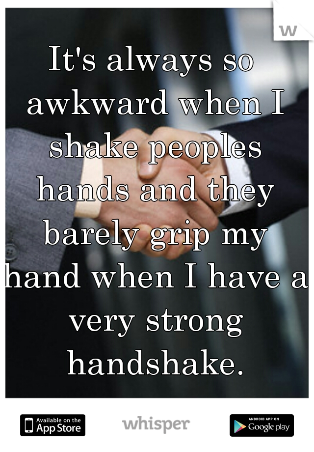 It's always so awkward when I shake peoples hands and they barely grip my hand when I have a very strong handshake.
