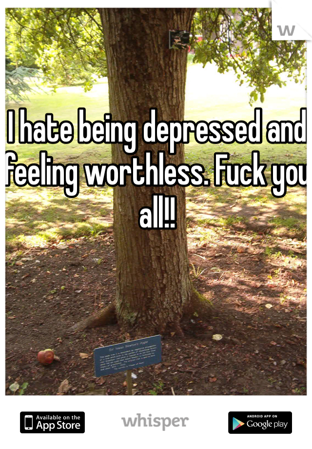 I hate being depressed and feeling worthless. Fuck you all!!
