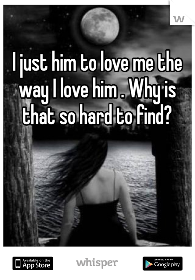 I just him to love me the way I love him . Why is that so hard to find?