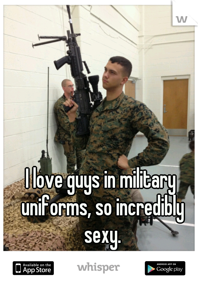I love guys in military uniforms, so incredibly sexy.