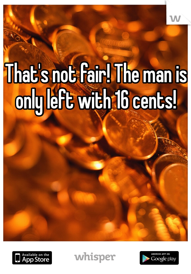 That's not fair! The man is only left with 16 cents! 