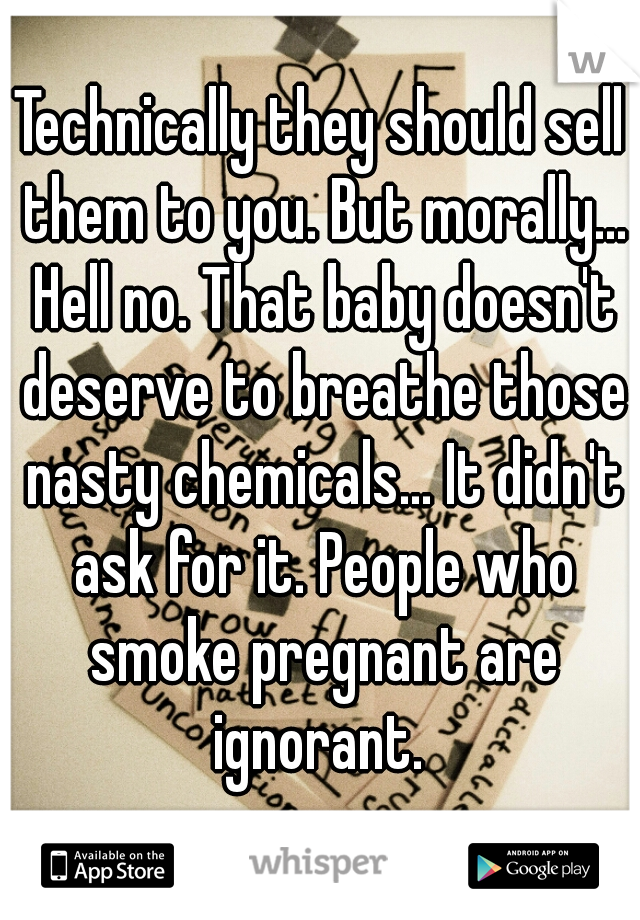 Technically they should sell them to you. But morally... Hell no. That baby doesn't deserve to breathe those nasty chemicals... It didn't ask for it. People who smoke pregnant are ignorant. 