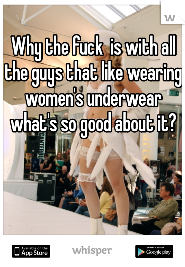 Why the fuck  is with all the guys that like wearing women's underwear what's so good about it?