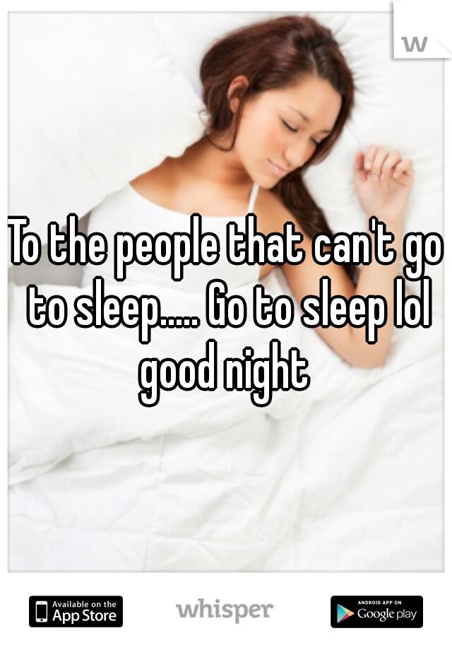 To the people that can't go to sleep..... Go to sleep lol good night 