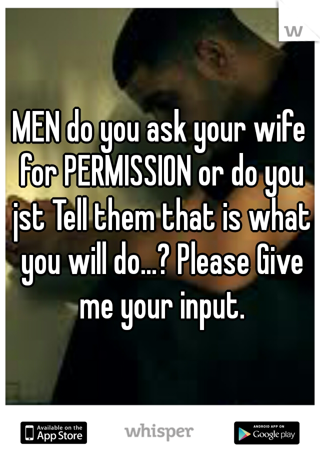 MEN do you ask your wife for PERMISSION or do you jst Tell them that is what you will do...? Please Give me your input.