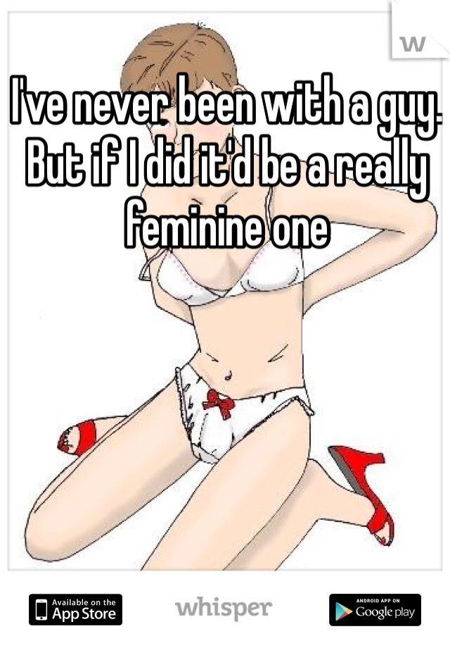 I've never been with a guy. But if I did it'd be a really feminine one