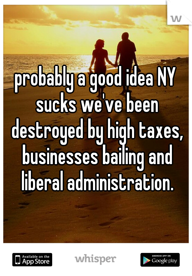probably a good idea NY sucks we've been destroyed by high taxes, businesses bailing and liberal administration.