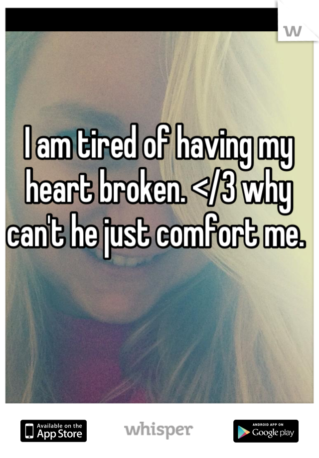I am tired of having my heart broken. </3 why can't he just comfort me. 