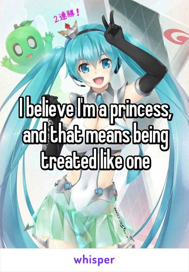 I believe I'm a princess, and that means being treated like one