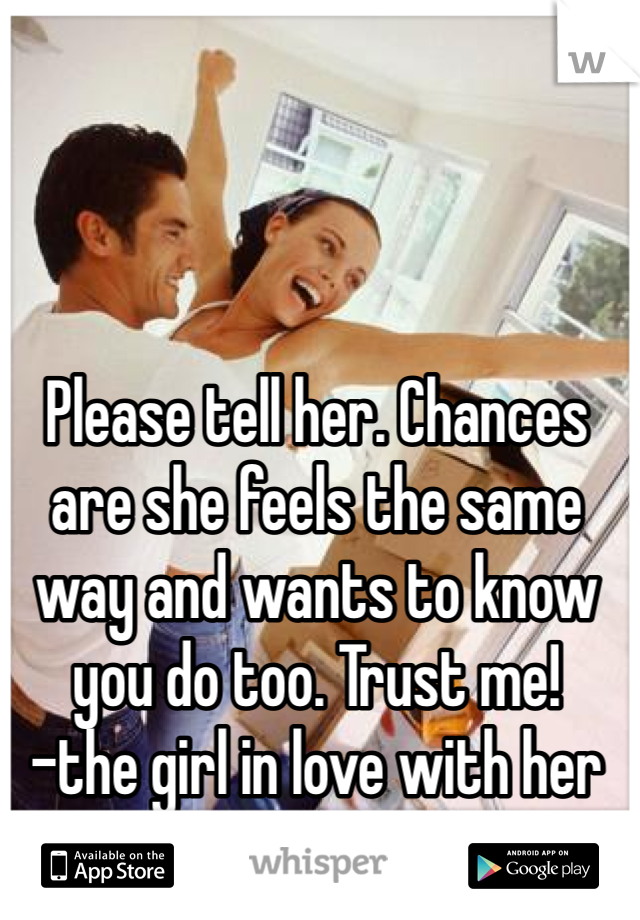 Please tell her. Chances are she feels the same way and wants to know you do too. Trust me!
-the girl in love with her best friend