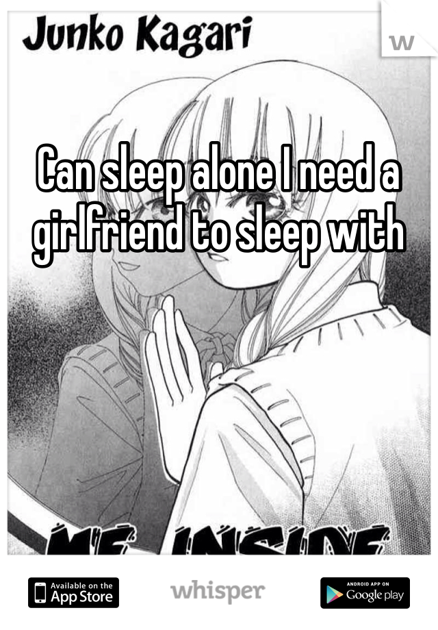 Can sleep alone I need a girlfriend to sleep with 