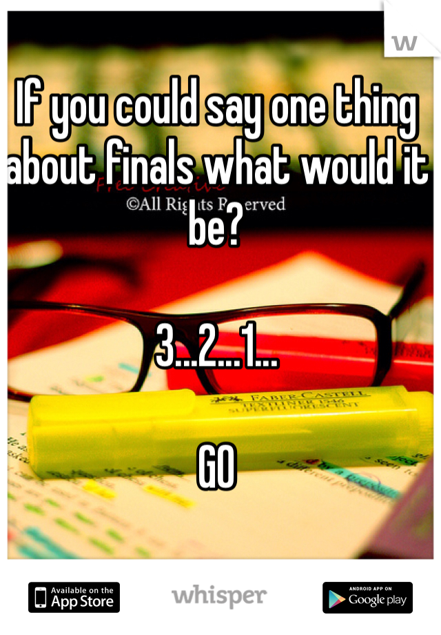 If you could say one thing about finals what would it be?

3...2...1... 

GO
