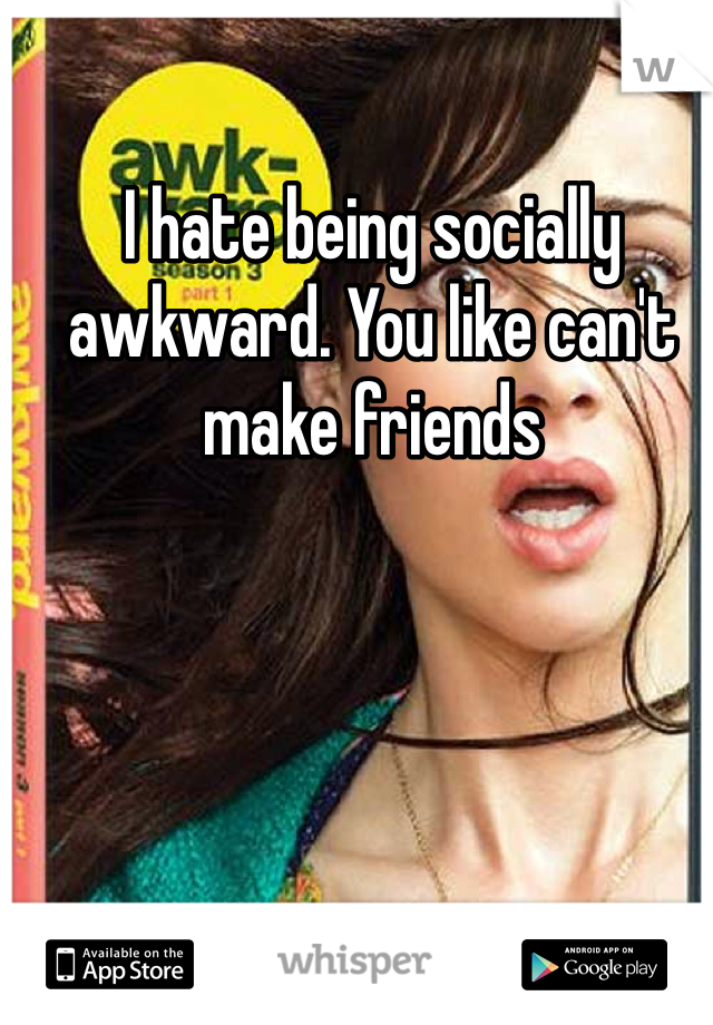 I hate being socially awkward. You like can't make friends 
