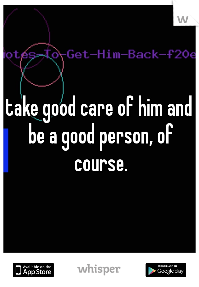 take good care of him and be a good person, of course.