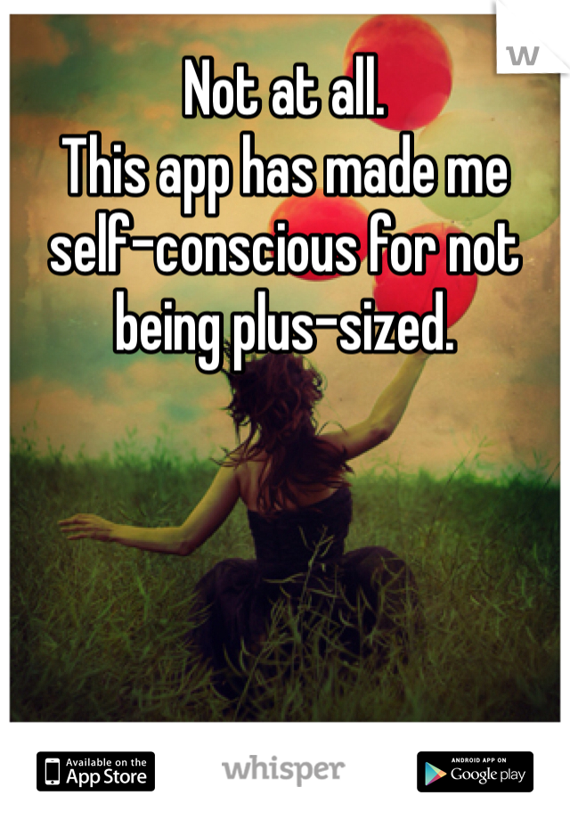 Not at all. 
This app has made me self-conscious for not being plus-sized.
