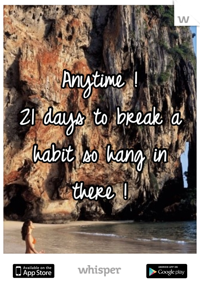 Anytime ! 
21 days to break a habit so hang in there ! 
