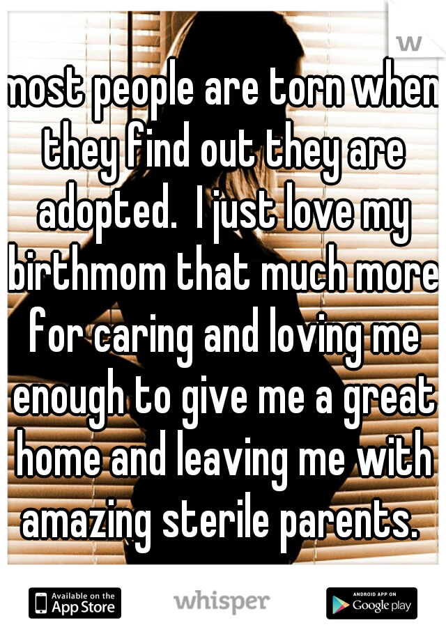 most people are torn when they find out they are adopted.  I just love my birthmom that much more for caring and loving me enough to give me a great home and leaving me with amazing sterile parents. ♡