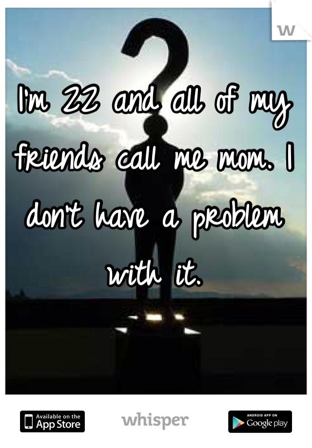 I'm 22 and all of my friends call me mom. I don't have a problem with it.