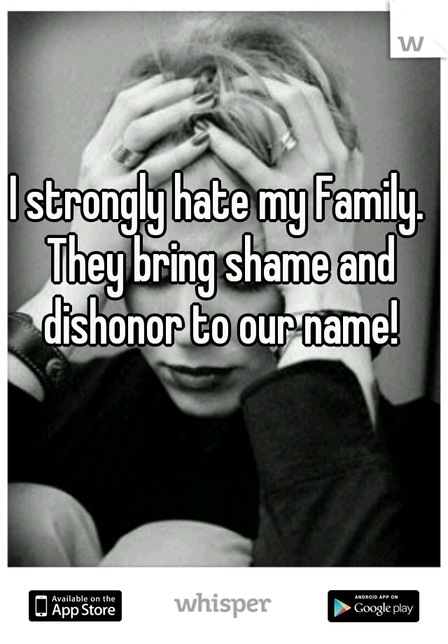 I strongly hate my Family. They bring shame and dishonor to our name!
