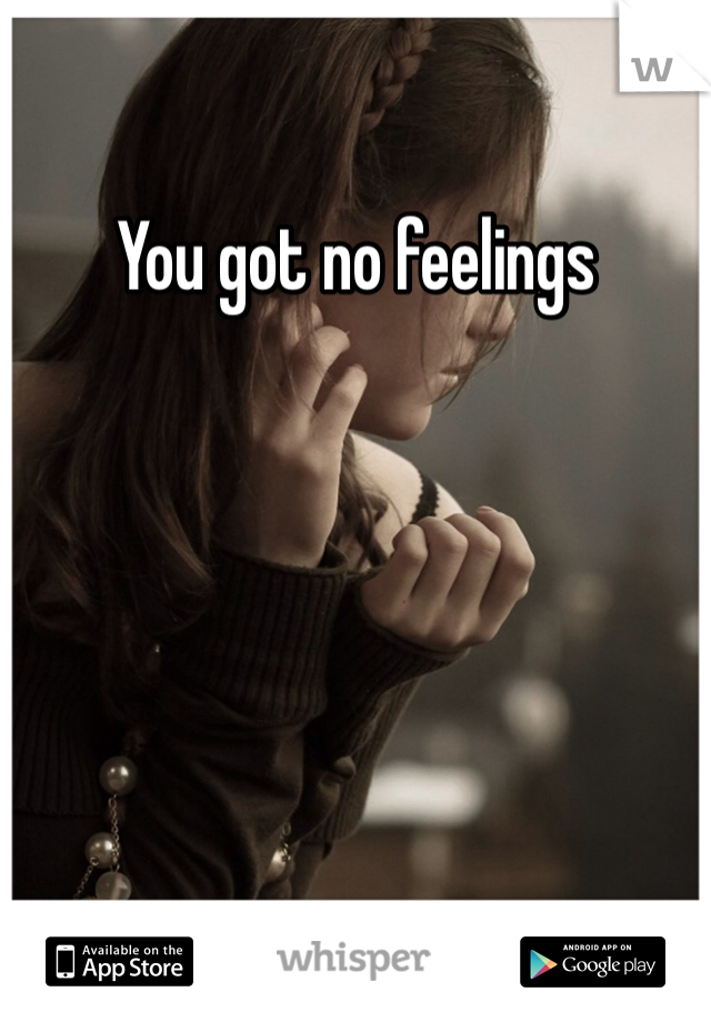 You got no feelings 
