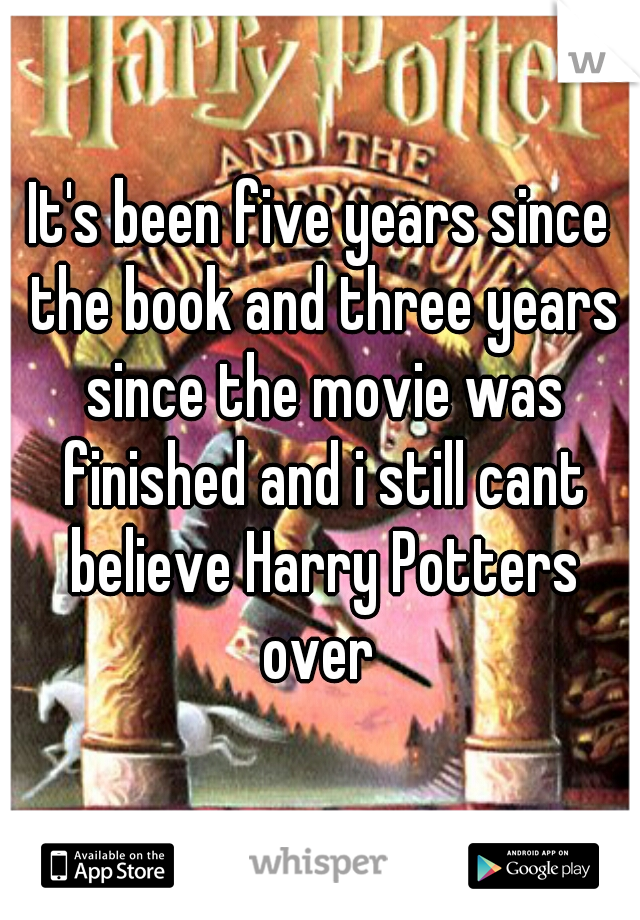 It's been five years since the book and three years since the movie was finished and i still cant believe Harry Potters over 