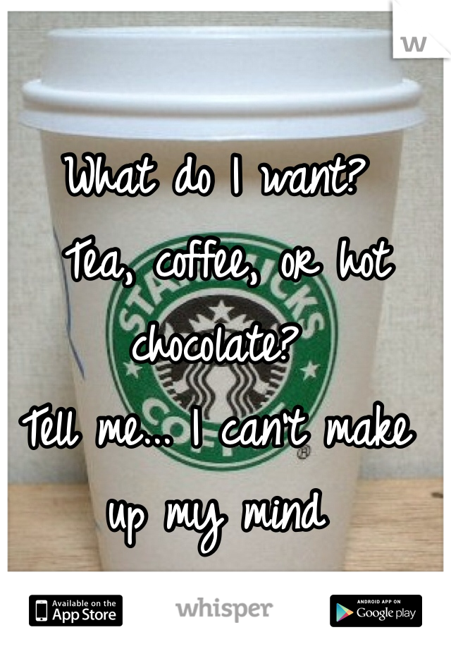 What do I want?
 Tea, coffee, or hot chocolate? 
Tell me... I can't make up my mind 