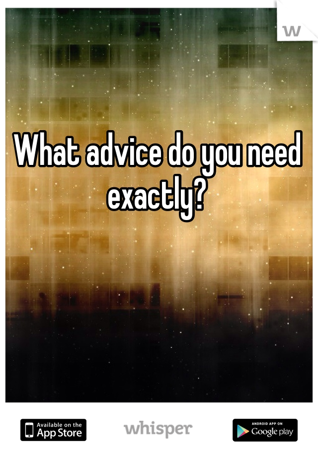 What advice do you need exactly?