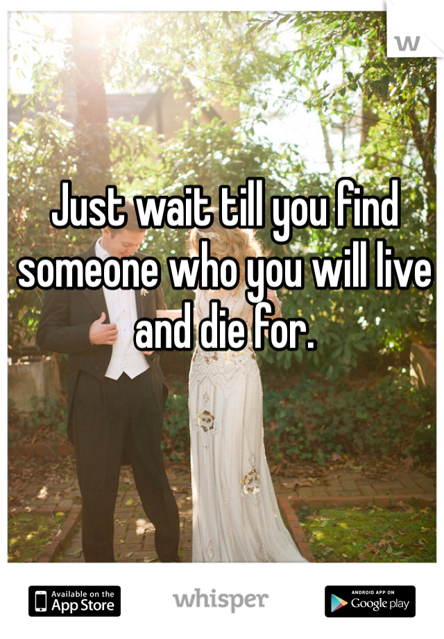 Just wait till you find someone who you will live and die for. 