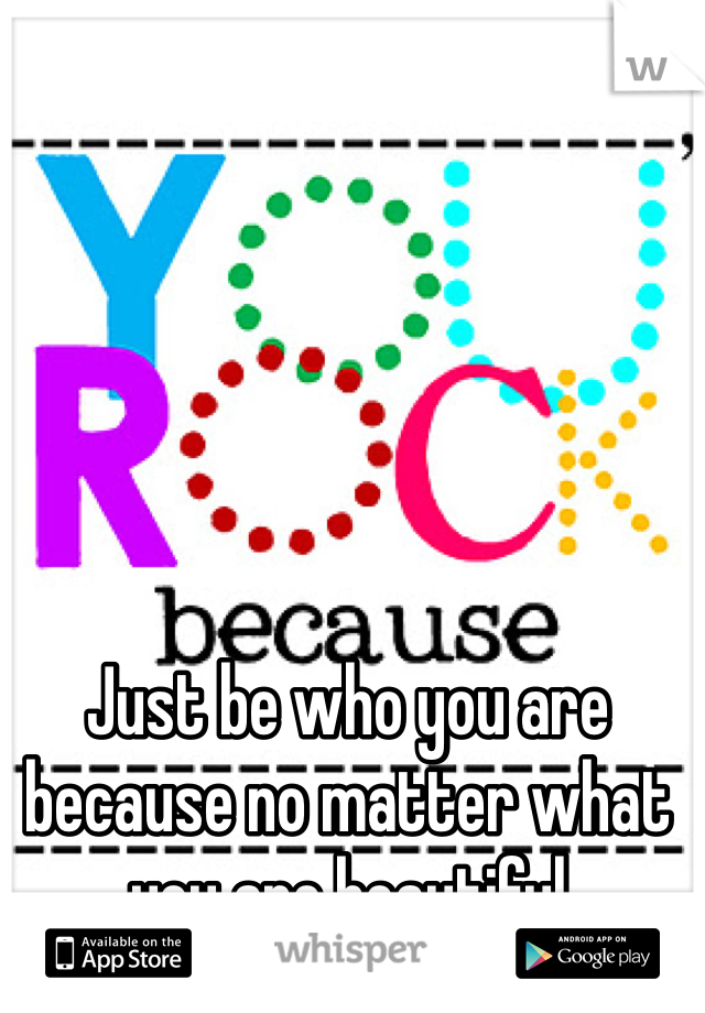Just be who you are because no matter what you are beautiful
