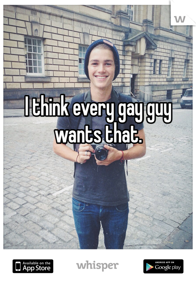I think every gay guy wants that. 