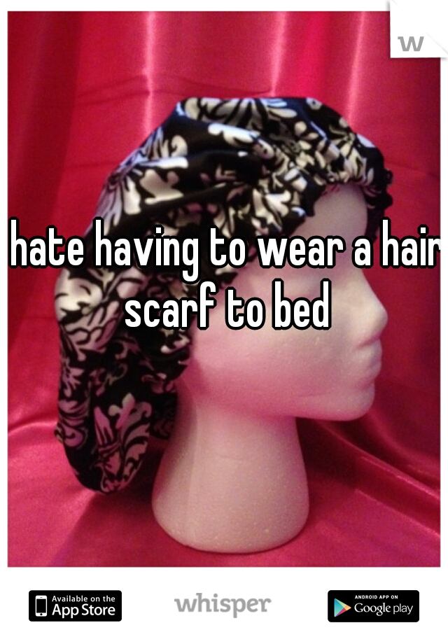 hate having to wear a hair scarf to bed 