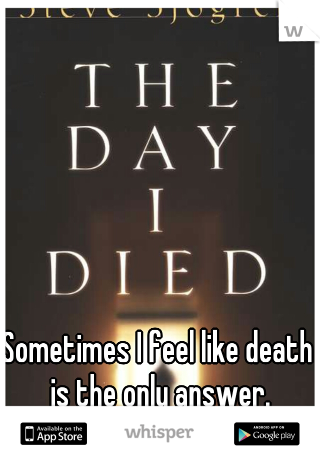 Sometimes I feel like death is the only answer.