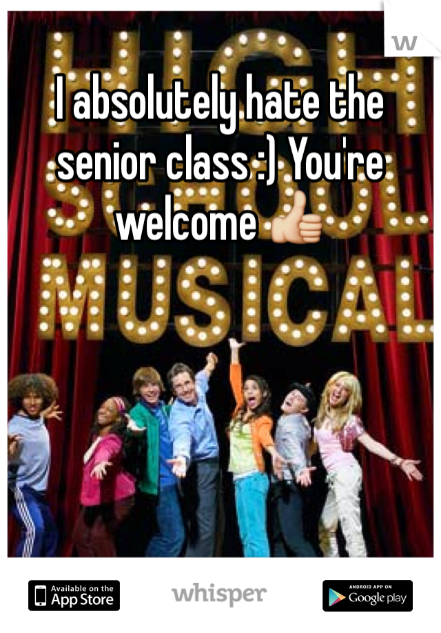 I absolutely hate the senior class :) You're welcome ðŸ‘�