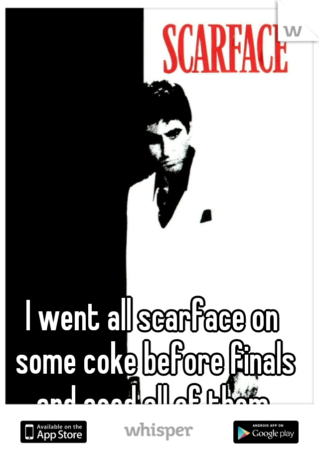 I went all scarface on some coke before finals and aced all of them.
