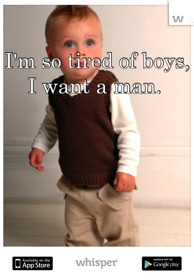 I'm so tired of boys, I want a man. 