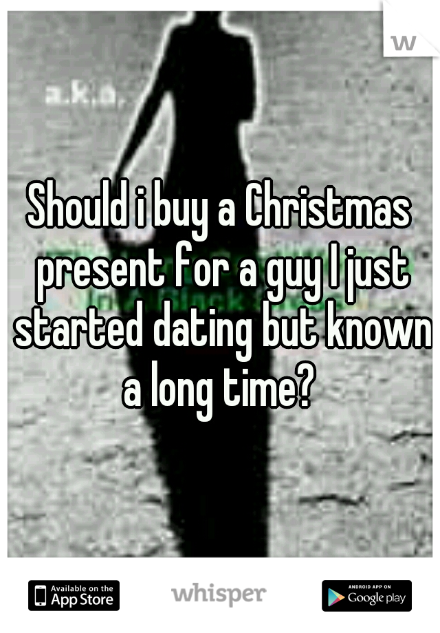 Should i buy a Christmas present for a guy I just started dating but known a long time? 