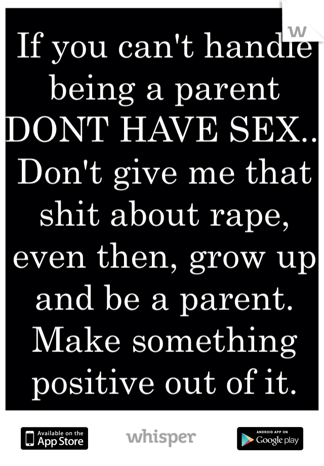 If you can't handle being a parent DONT HAVE SEX.. Don't give me that shit about rape, even then, grow up and be a parent. Make something positive out of it. 