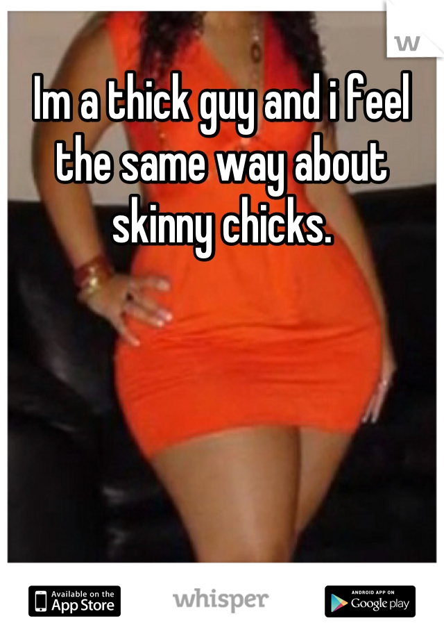 Im a thick guy and i feel the same way about skinny chicks.