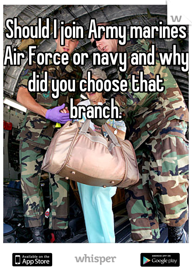 Should I join Army marines Air Force or navy and why did you choose that branch.
