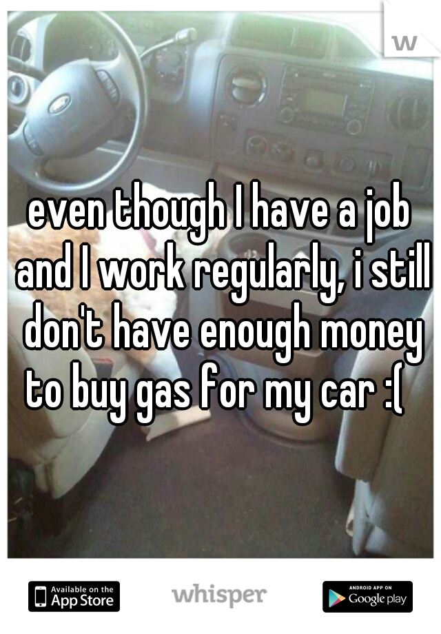 even though I have a job and I work regularly, i still don't have enough money to buy gas for my car :(  