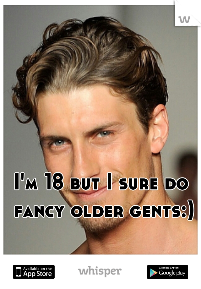 I'm 18 but I sure do fancy older gents:)