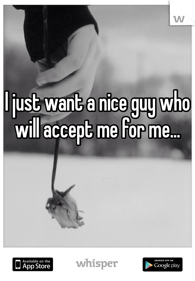 I just want a nice guy who will accept me for me... 